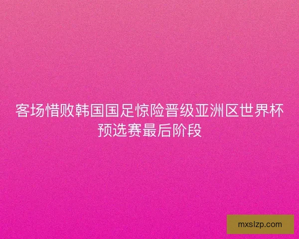 客场惜败韩国国足惊险晋级亚洲区世界杯预选赛最后阶段