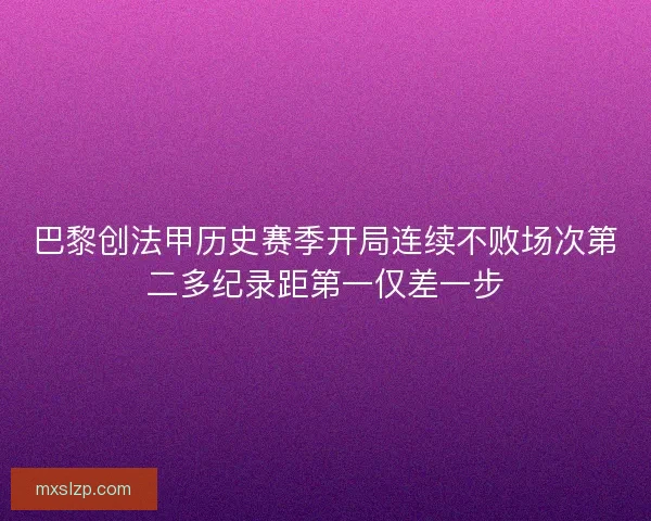 巴黎创法甲历史赛季开局连续不败场次第二多纪录距第一仅差一步 巴黎创法甲历史赛季开局连续不败场次第二多纪录距第一仅差一步