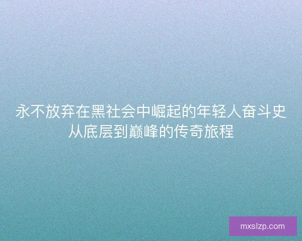 永不放弃在黑社会中崛起的年轻人奋斗史从底层到巅峰的传奇旅程 永不放弃在黑社会中崛起的年轻人奋斗史从底层到巅峰的传奇旅程