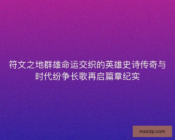 符文之地群雄命运交织的英雄史诗传奇与时代纷争长歌再启篇章纪实