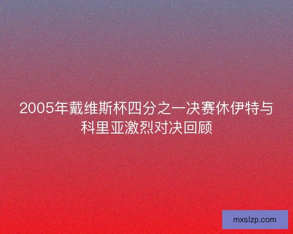 2005年戴维斯杯四分之一决赛休伊特与科里亚激烈对决回顾